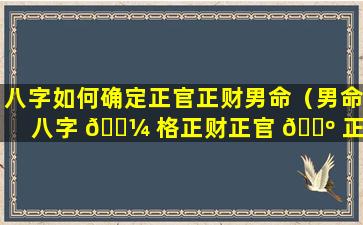 八字如何确定正官正财男命（男命八字 🌼 格正财正官 🌺 正印是什么意思）